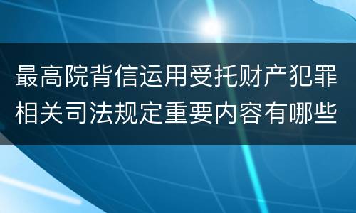 最高院背信运用受托财产犯罪相关司法规定重要内容有哪些