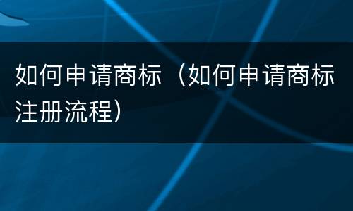 如何申请商标（如何申请商标注册流程）