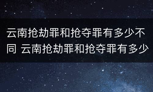 云南抢劫罪和抢夺罪有多少不同 云南抢劫罪和抢夺罪有多少不同之处