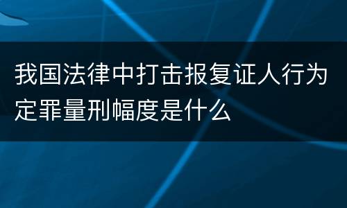 我国法律中打击报复证人行为定罪量刑幅度是什么