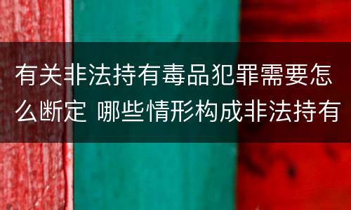 有关非法持有毒品犯罪需要怎么断定 哪些情形构成非法持有毒品罪