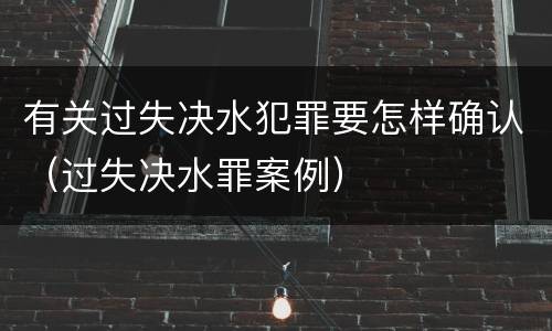 有关过失决水犯罪要怎样确认（过失决水罪案例）