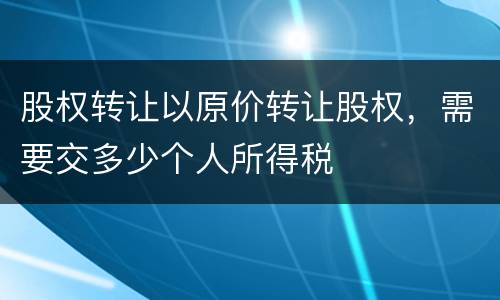 股权转让以原价转让股权，需要交多少个人所得税