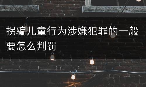 拐骗儿童行为涉嫌犯罪的一般要怎么判罚