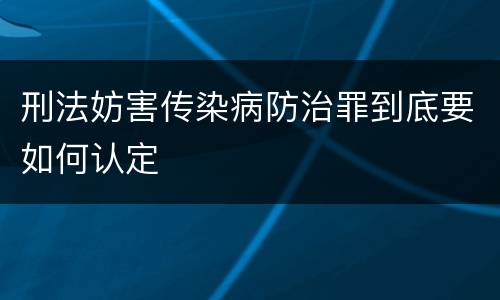 刑法妨害传染病防治罪到底要如何认定