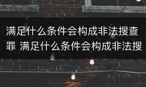 满足什么条件会构成非法搜查罪 满足什么条件会构成非法搜查罪行