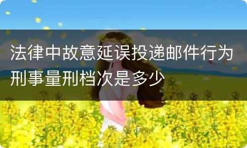 法律中故意延误投递邮件行为刑事量刑档次是多少