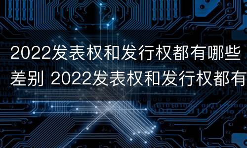 2022发表权和发行权都有哪些差别 2022发表权和发行权都有哪些差别呢