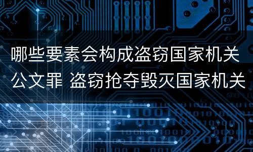 哪些要素会构成盗窃国家机关公文罪 盗窃抢夺毁灭国家机关公文罪的法律规定
