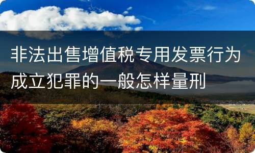 非法出售增值税专用发票行为成立犯罪的一般怎样量刑