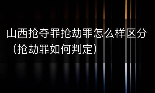 山西抢夺罪抢劫罪怎么样区分（抢劫罪如何判定）