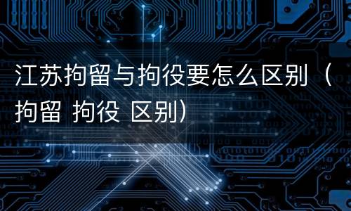 江苏拘留与拘役要怎么区别（拘留 拘役 区别）