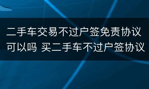 二手车交易不过户签免责协议可以吗 买二手车不过户签协议