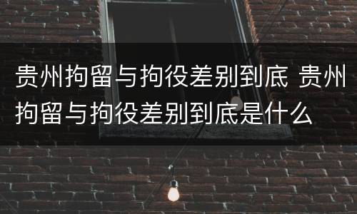 贵州拘留与拘役差别到底 贵州拘留与拘役差别到底是什么