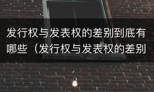 发行权与发表权的差别到底有哪些（发行权与发表权的差别到底有哪些原因）