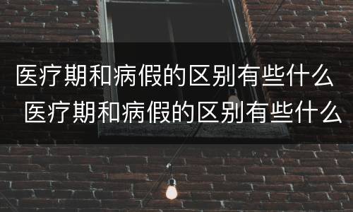 医疗期和病假的区别有些什么 医疗期和病假的区别有些什么呢