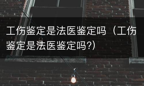 工伤鉴定是法医鉴定吗（工伤鉴定是法医鉴定吗?）