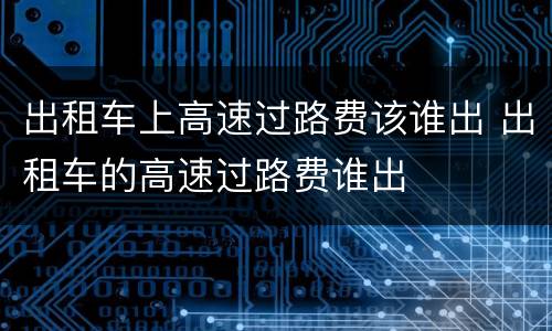 出租车上高速过路费该谁出 出租车的高速过路费谁出