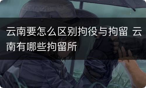 云南要怎么区别拘役与拘留 云南有哪些拘留所