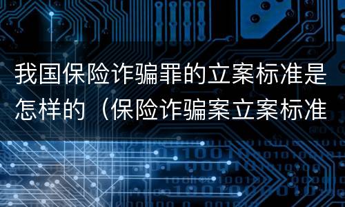 我国保险诈骗罪的立案标准是怎样的（保险诈骗案立案标准是什么）