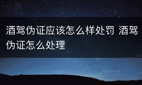酒驾伪证应该怎么样处罚 酒驾伪证怎么处理
