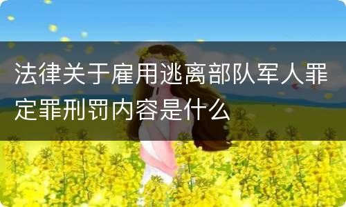 法律关于雇用逃离部队军人罪定罪刑罚内容是什么