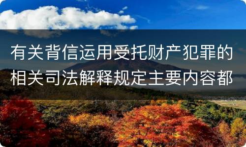 有关背信运用受托财产犯罪的相关司法解释规定主要内容都有哪些