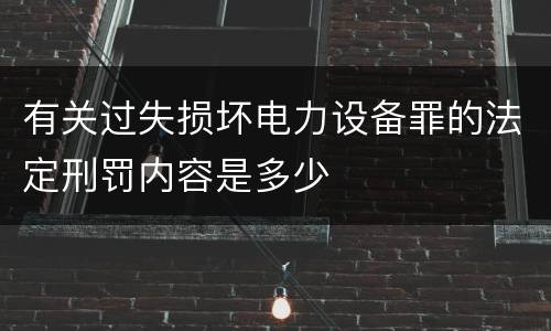 有关过失损坏电力设备罪的法定刑罚内容是多少