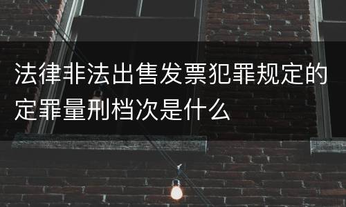 法律非法出售发票犯罪规定的定罪量刑档次是什么