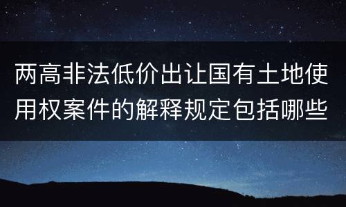 两高非法低价出让国有土地使用权案件的解释规定包括哪些