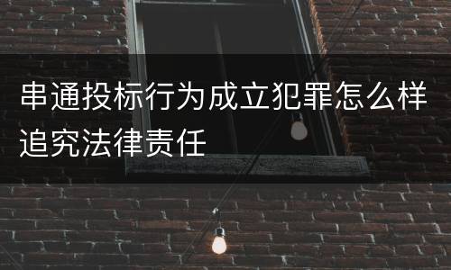串通投标行为成立犯罪怎么样追究法律责任
