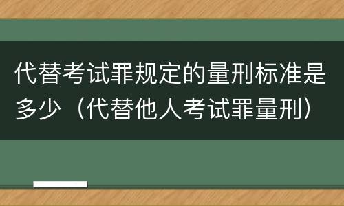 代替考试罪规定的量刑标准是多少（代替他人考试罪量刑）
