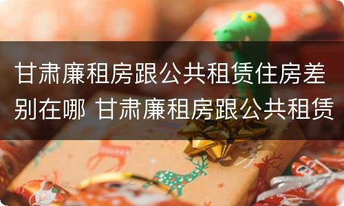 甘肃廉租房跟公共租赁住房差别在哪 甘肃廉租房跟公共租赁住房差别在哪里