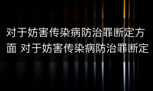 对于妨害传染病防治罪断定方面 对于妨害传染病防治罪断定方面的问题