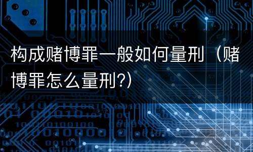 构成赌博罪一般如何量刑（赌博罪怎么量刑?）