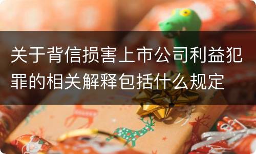 关于背信损害上市公司利益犯罪的相关解释包括什么规定