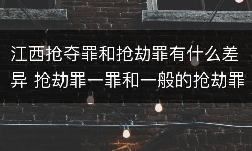 江西抢夺罪和抢劫罪有什么差异 抢劫罪一罪和一般的抢劫罪