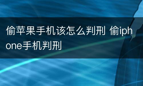 偷苹果手机该怎么判刑 偷iphone手机判刑