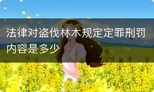 法律对盗伐林木规定定罪刑罚内容是多少