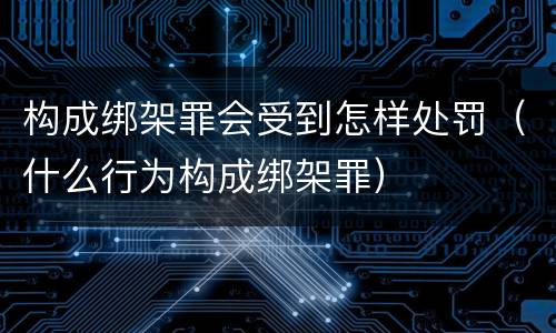 构成绑架罪会受到怎样处罚（什么行为构成绑架罪）