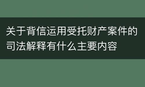 关于背信运用受托财产案件的司法解释有什么主要内容