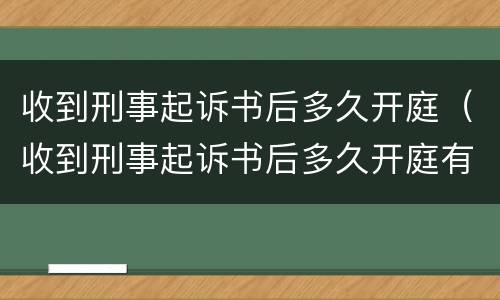 收到刑事起诉书后多久开庭（收到刑事起诉书后多久开庭有效）