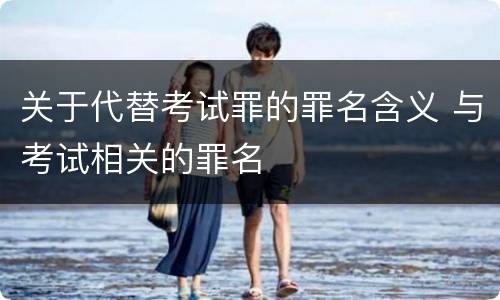关于代替考试罪的罪名含义 与考试相关的罪名