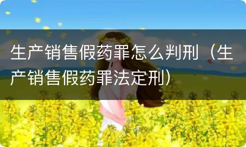 生产销售假药罪怎么判刑（生产销售假药罪法定刑）
