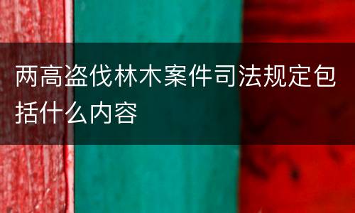 两高盗伐林木案件司法规定包括什么内容
