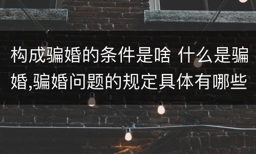 构成骗婚的条件是啥 什么是骗婚,骗婚问题的规定具体有哪些?