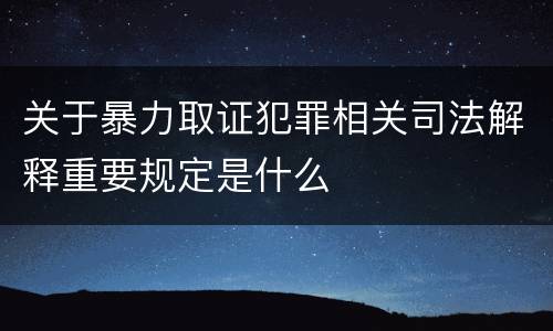 关于暴力取证犯罪相关司法解释重要规定是什么