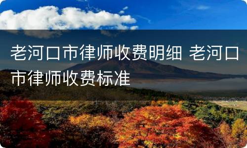 老河口市律师收费明细 老河口市律师收费标准