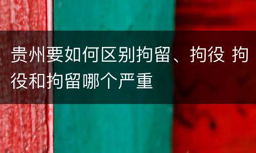 贵州要如何区别拘留、拘役 拘役和拘留哪个严重