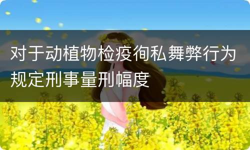 对于动植物检疫徇私舞弊行为规定刑事量刑幅度